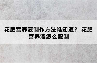 花肥营养液制作方法谁知道？ 花肥营养液怎么配制